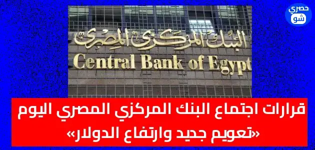 قرارات اجتماع البنك المركزي المصري اليوم «تعويم جديد وارتفاع الدولار»